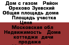 Дом с газом › Район ­ Орехово-Зуевский › Общая площадь дома ­ 120 › Площадь участка ­ 1 700 › Цена ­ 4 300 000 - Московская обл. Недвижимость » Дома, коттеджи, дачи продажа   . Московская обл.